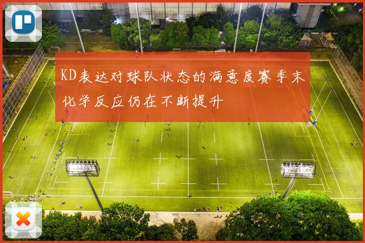 KD表达对球队状态的满意度赛季末化学反应仍在不断提升