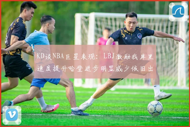 KD谈NBA巨星表现：LBJ激励我库里速度提升哈登进步明显威少依旧出色
