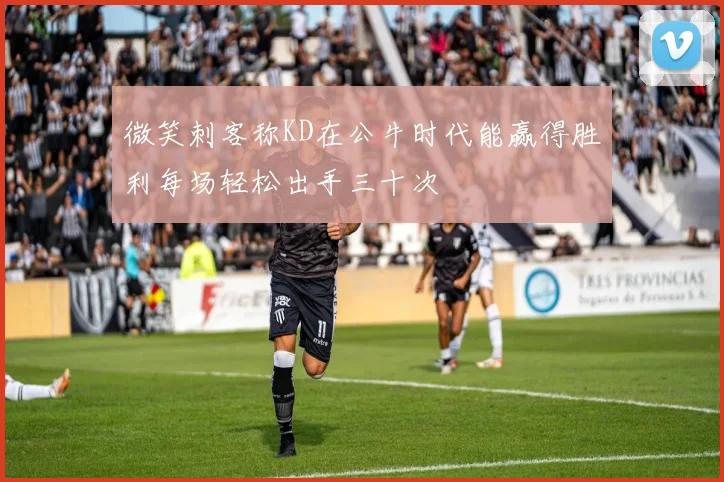 微笑刺客称KD在公牛时代能赢得胜利每场轻松出手三十次