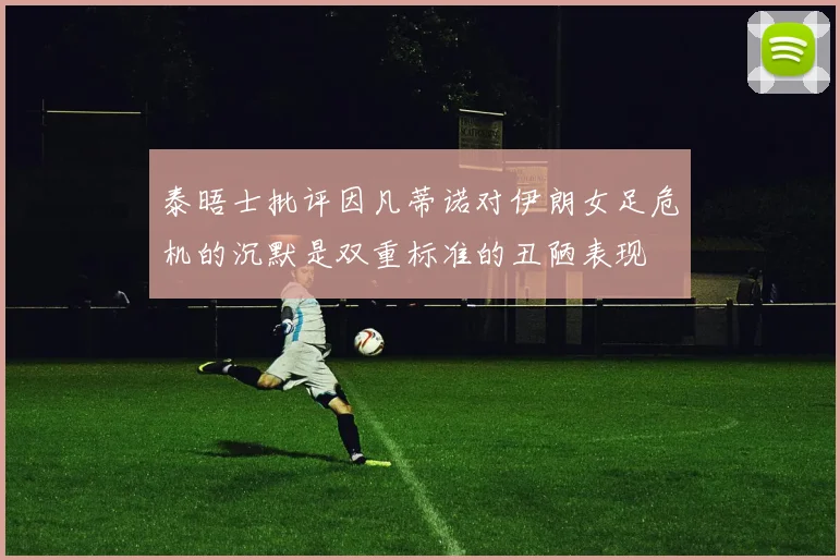 泰晤士批评因凡蒂诺对伊朗女足危机的沉默是双重标准的丑陋表现