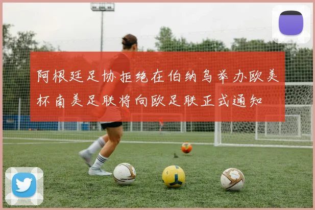 阿根廷足协拒绝在伯纳乌举办欧美杯南美足联将向欧足联正式通知