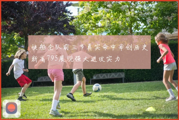 快船全队前三节真实命中率创历史新高795展现强大进攻实力