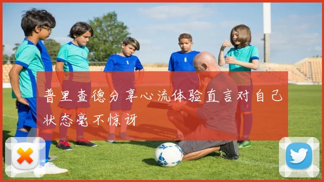 普里查德分享心流体验直言对自己状态毫不惊讶