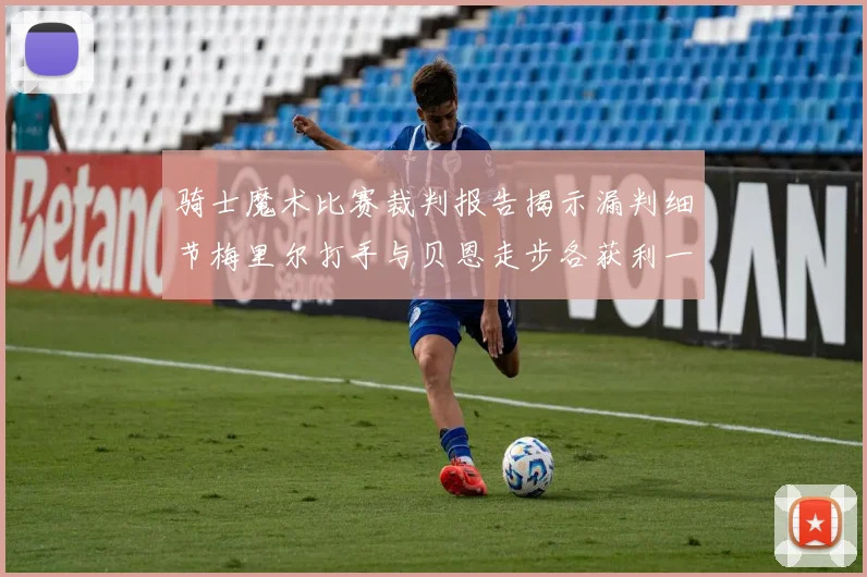 骑士魔术比赛裁判报告揭示漏判细节梅里尔打手与贝恩走步各获利一次