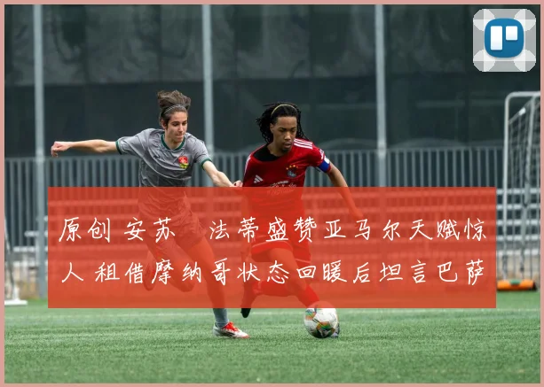 原创 安苏・法蒂盛赞亚马尔天赋惊人 租借摩纳哥状态回暖后坦言巴萨未来仍存变数