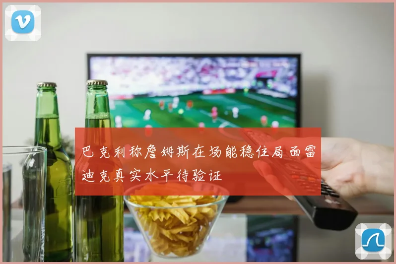 巴克利称詹姆斯在场能稳住局面雷迪克真实水平待验证