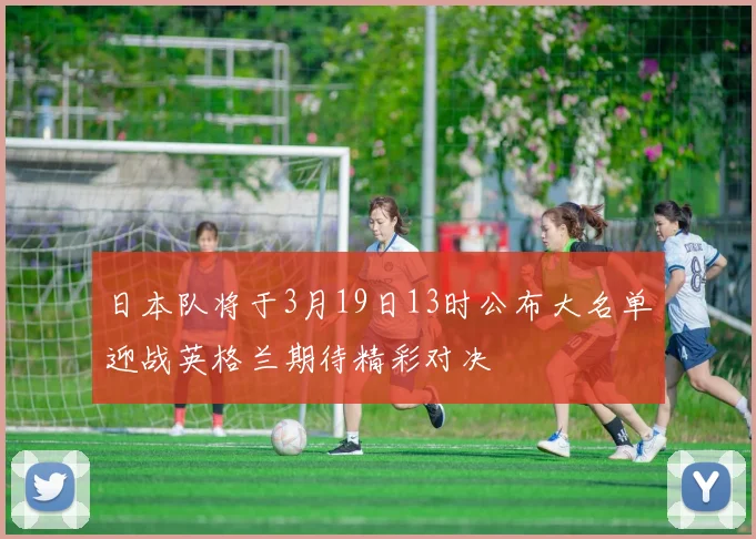 日本队将于3月19日13时公布大名单迎战英格兰期待精彩对决