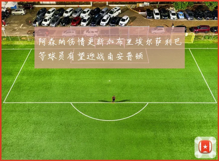 阿森纳伤情更新加布里埃尔萨利巴等球员有望迎战南安普顿
