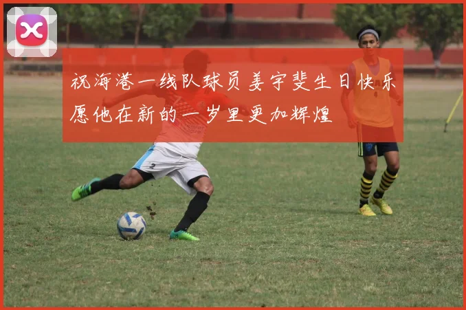 祝海港一线队球员姜宇斐生日快乐愿他在新的一岁里更加辉煌