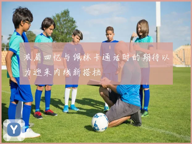 浓眉回忆与佩林卡通话时的期待以为迎来内线新搭档