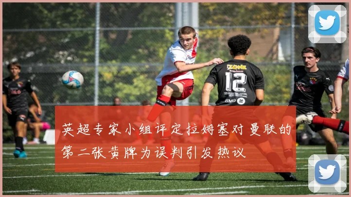 英超专家小组评定拉姆塞对曼联的第二张黄牌为误判引发热议
