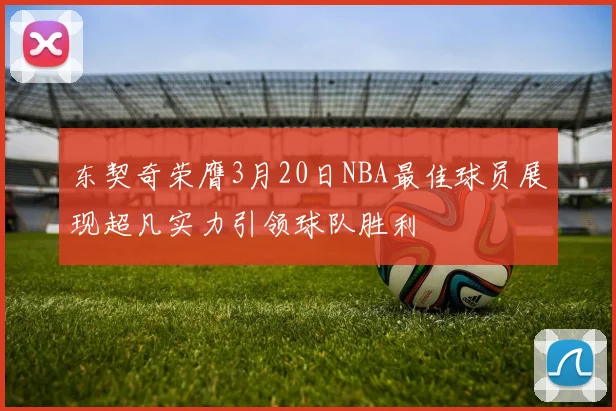 东契奇荣膺3月20日NBA最佳球员展现超凡实力引领球队胜利
