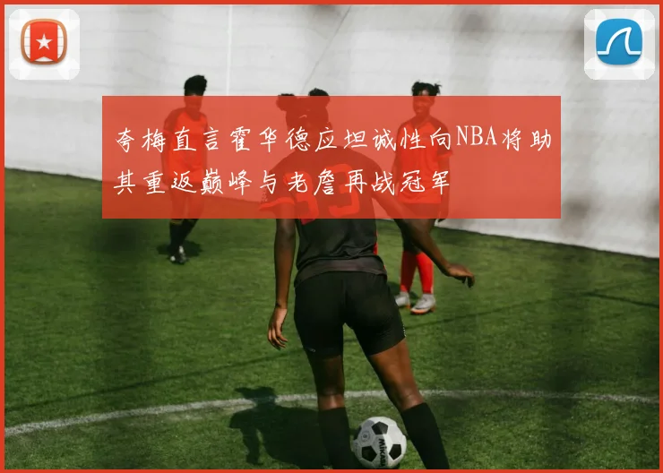 夸梅直言霍华德应坦诚性向NBA将助其重返巅峰与老詹再战冠军