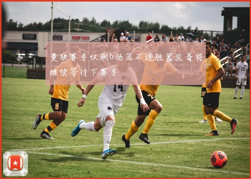 曼联赛季仅剩6场若不连胜蓄发哥将继续等待下赛季