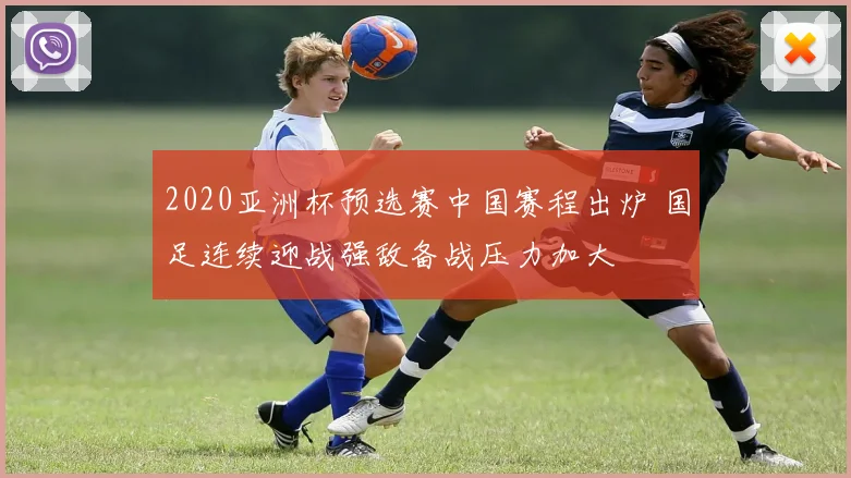 2020亚洲杯预选赛中国赛程出炉 国足连续迎战强敌备战压力加大