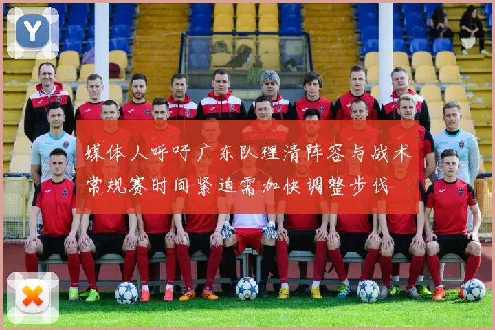 媒体人呼吁广东队理清阵容与战术常规赛时间紧迫需加快调整步伐