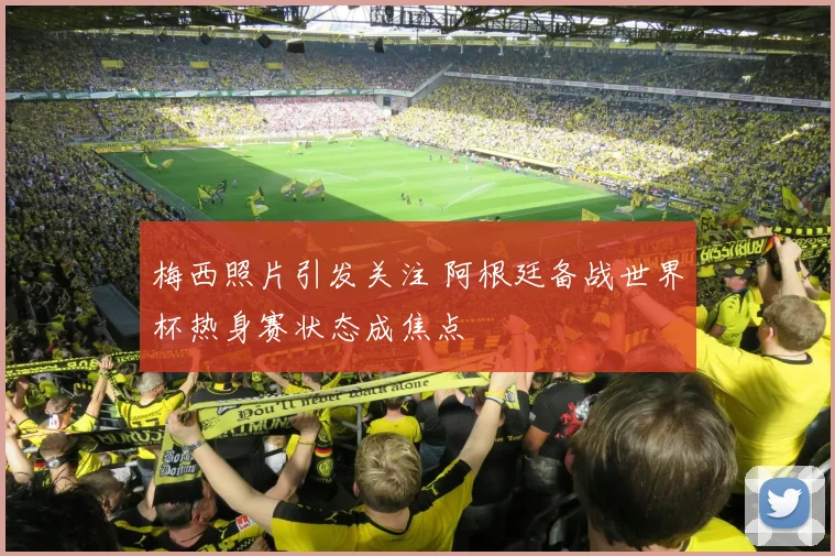 梅西照片引发关注 阿根廷备战世界杯热身赛状态成焦点