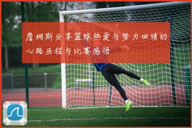 詹姆斯分享篮球热爱与努力回馈的心路历程与比赛感悟
