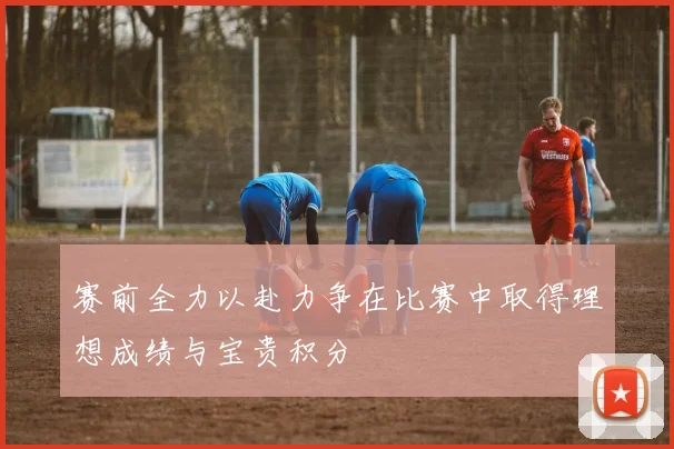 赛前全力以赴力争在比赛中取得理想成绩与宝贵积分