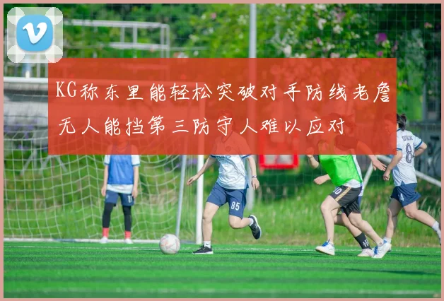 KG称东里能轻松突破对手防线老詹无人能挡第三防守人难以应对