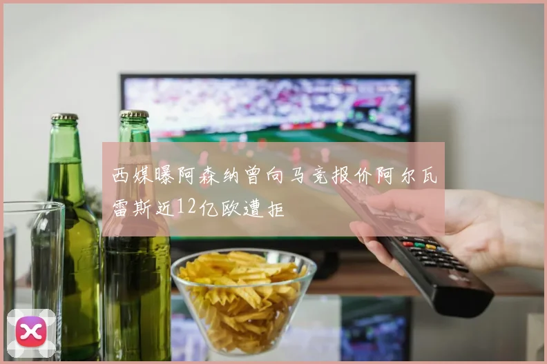 西媒曝阿森纳曾向马竞报价阿尔瓦雷斯近12亿欧遭拒