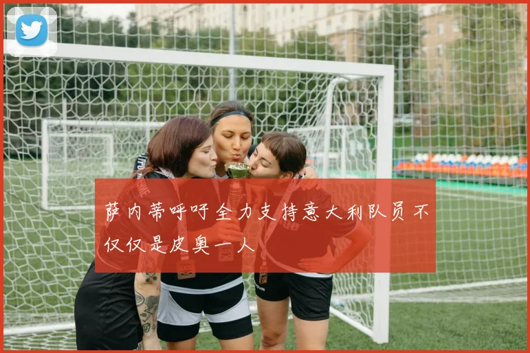 萨内蒂呼吁全力支持意大利队员不仅仅是皮奥一人