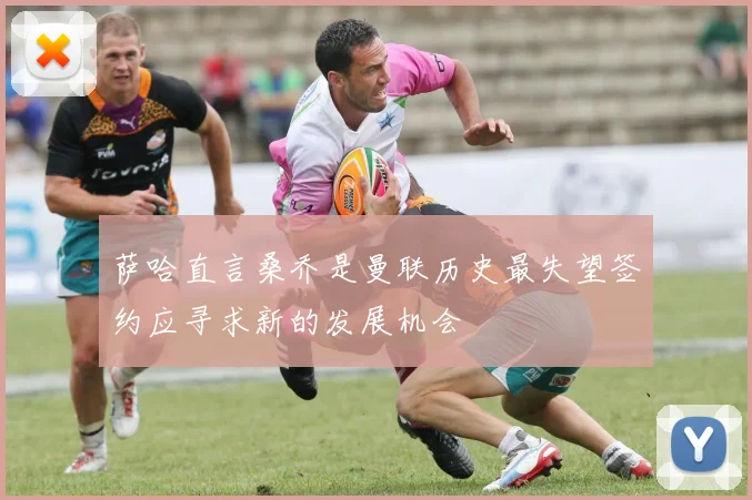 萨哈直言桑乔是曼联历史最失望签约应寻求新的发展机会