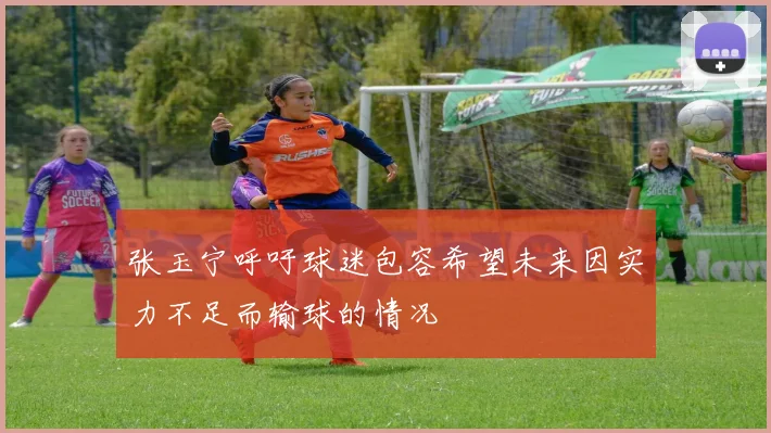 张玉宁呼吁球迷包容希望未来因实力不足而输球的情况