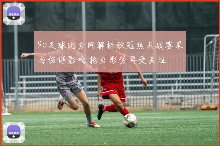 9o足球比分网解析欧冠焦点战赛果与伤停影响 抢分形势再受关注
