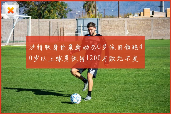 沙特联身价最新动态C罗依旧领跑40岁以上球员保持1200万欧元不变