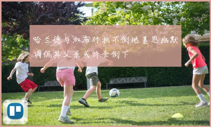 哈兰德与加布对抗不倒地基恩幽默调侃其父亲或许会倒下