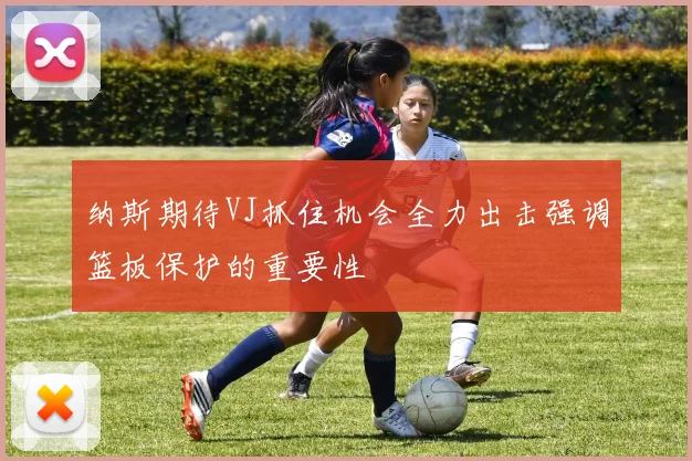 纳斯期待VJ抓住机会全力出击强调篮板保护的重要性