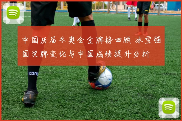 中国历届冬奥会金牌榜回顾 冰雪强国奖牌变化与中国成绩提升分析