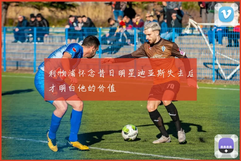 利物浦怀念昔日明星迪亚斯失去后才明白他的价值