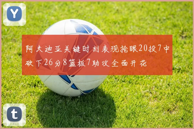 阿夫迪亚关键时刻表现抢眼20投7中砍下26分8篮板7助攻全面开花