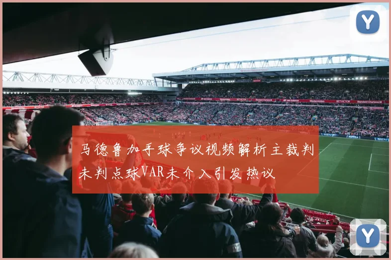 马德鲁加手球争议视频解析主裁判未判点球VAR未介入引发热议